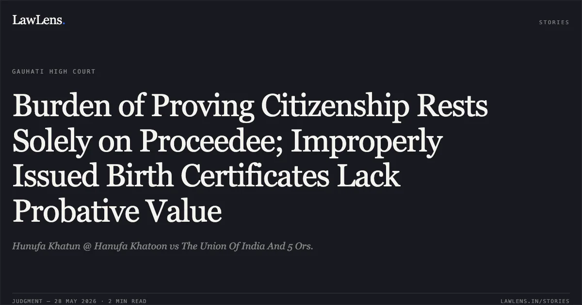Burden of Proving Citizenship Rests Solely on Proceedee; Improperly Issued Birth Certificates Lack Probative Value. Hunufa Khatun @ Hanufa Khatoon vs The Union Of India And 5 Ors.. Gauhati High Court. LawLens