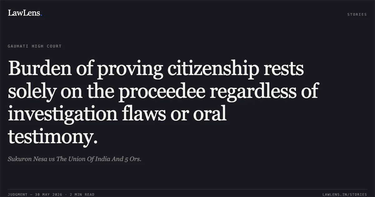Burden of proving citizenship rests solely on the proceedee regardless of investigation flaws or oral testimony.. Sukuron Nesa vs The Union Of India And 5 Ors.. Gauhati High Court. LawLens