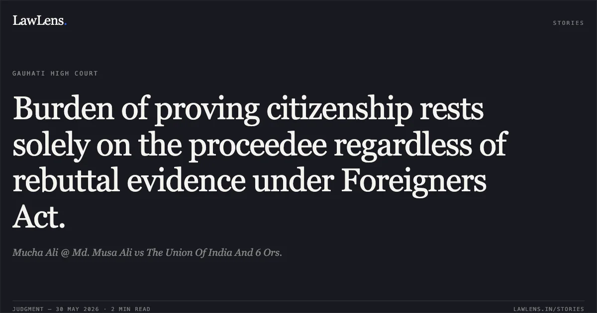 Burden of proving citizenship rests solely on the proceedee regardless of rebuttal evidence under Foreigners Act.. Mucha Ali @ Md. Musa Ali vs The Union Of India And 6 Ors.. Gauhati High Court. LawLens