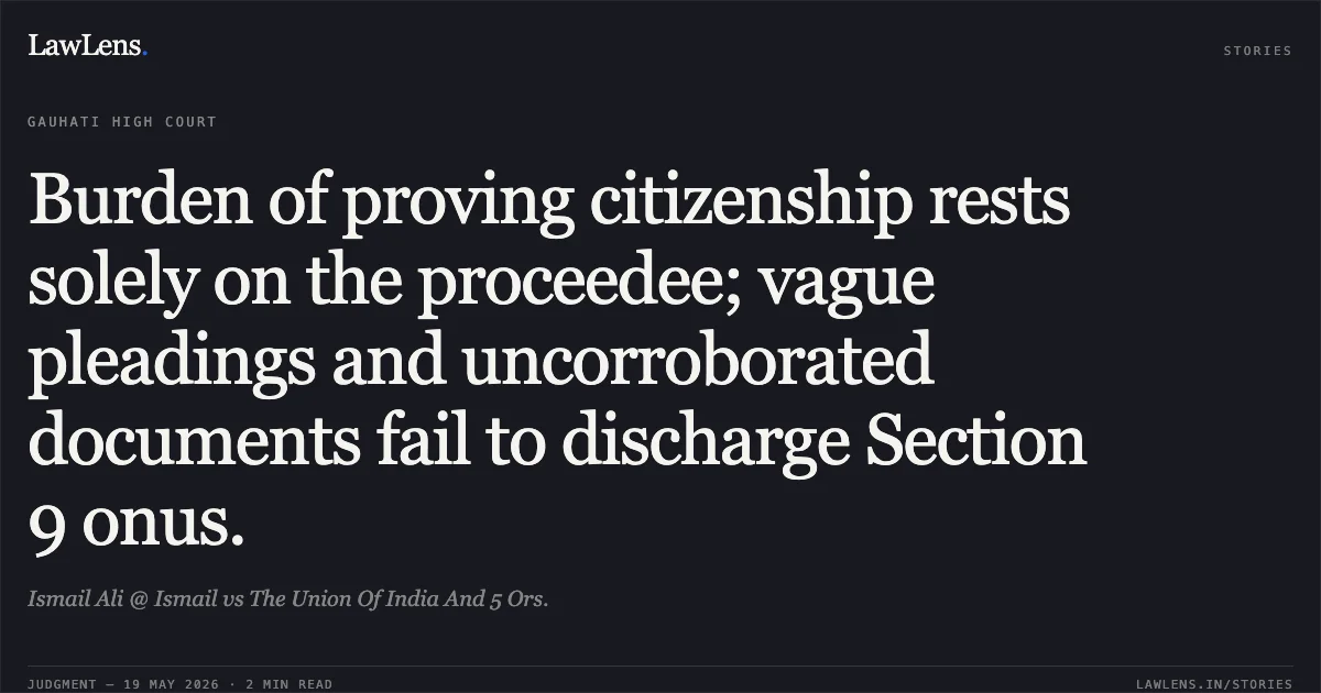 Burden of proving citizenship rests solely on the proceedee; vague pleadings and uncorroborated documents fail to discharge Section 9 onus.. Ismail Ali @ Ismail vs The Union Of India And 5 Ors.. Gauhati High Court. LawLens