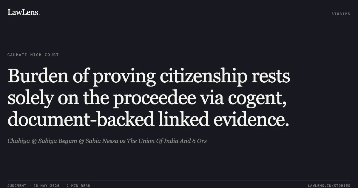 Burden of proving citizenship rests solely on the proceedee via cogent, document-backed linked evidence.. Chabiya @ Sabiya Begum @ Sabia Nessa vs The Union Of India And 6 Ors. Gauhati High Court. LawLens