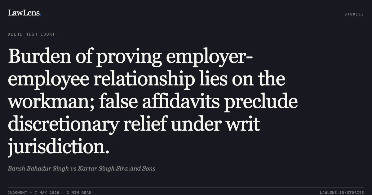 Burden of proving employer-employee relationship lies on the workman; false affidavits preclude discretionary relief under writ jurisdiction.. Bansh Bahadur Singh vs Kartar Singh Sira And Sons. Delhi High Court. LawLens