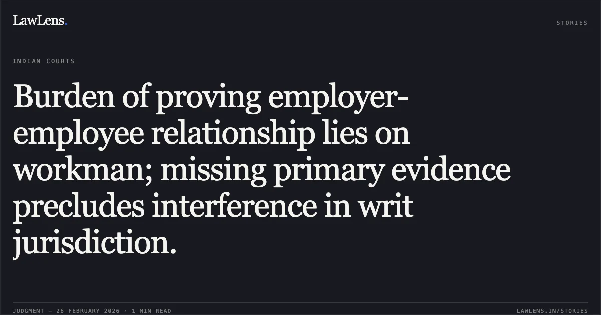 Burden of proving employer-employee relationship lies on workman; missing primary evidence precludes interference in writ jurisdiction.. Brijmohan v. M/S Lal Bahadur Shastri Hospital & Ors. [W.P.(C) 2140/2026] and Sukhdev v. M/S Lal Bahadur Shastri Hospital & Ors. [W.P.(C) 2157/2026]. Delhi High Court. LawLens