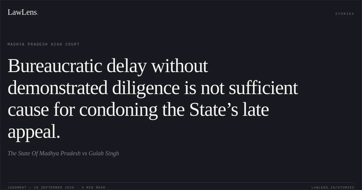 Bureaucratic delay without demonstrated diligence is not sufficient cause for condoning the State’s late appeal.. The State Of Madhya Pradesh vs Gulab Singh. Madhya Pradesh High Court. LawLens