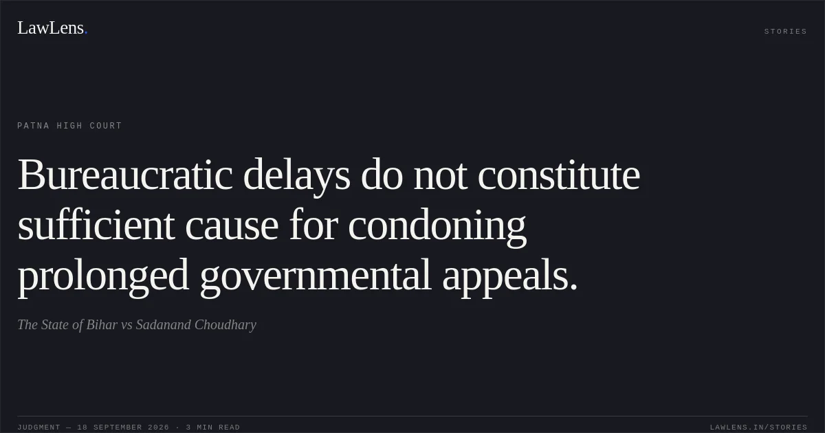 Bureaucratic delays do not constitute sufficient cause for condoning prolonged governmental appeals.. The State of Bihar vs Sadanand Choudhary. Patna High Court. LawLens