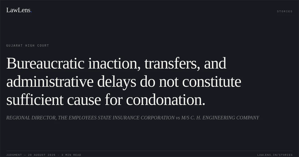 Bureaucratic inaction, transfers, and administrative delays do not constitute sufficient cause for condonation.. REGIONAL DIRECTOR, THE EMPLOYEES STATE INSURANCE CORPORATION vs M/S C. H. ENGINEERING COMPANY. Gujarat High Court. LawLens