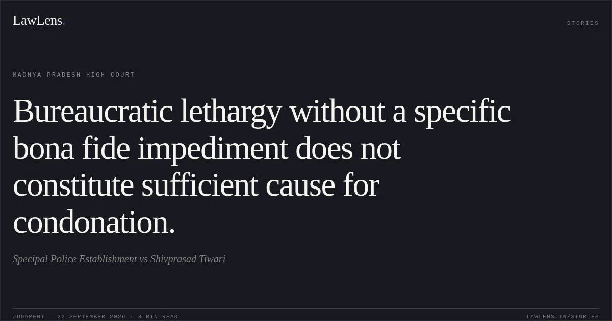Bureaucratic lethargy without a specific bona fide impediment does not constitute sufficient cause for condonation.. Specipal Police Establishment vs Shivprasad Tiwari. Madhya Pradesh High Court. LawLens