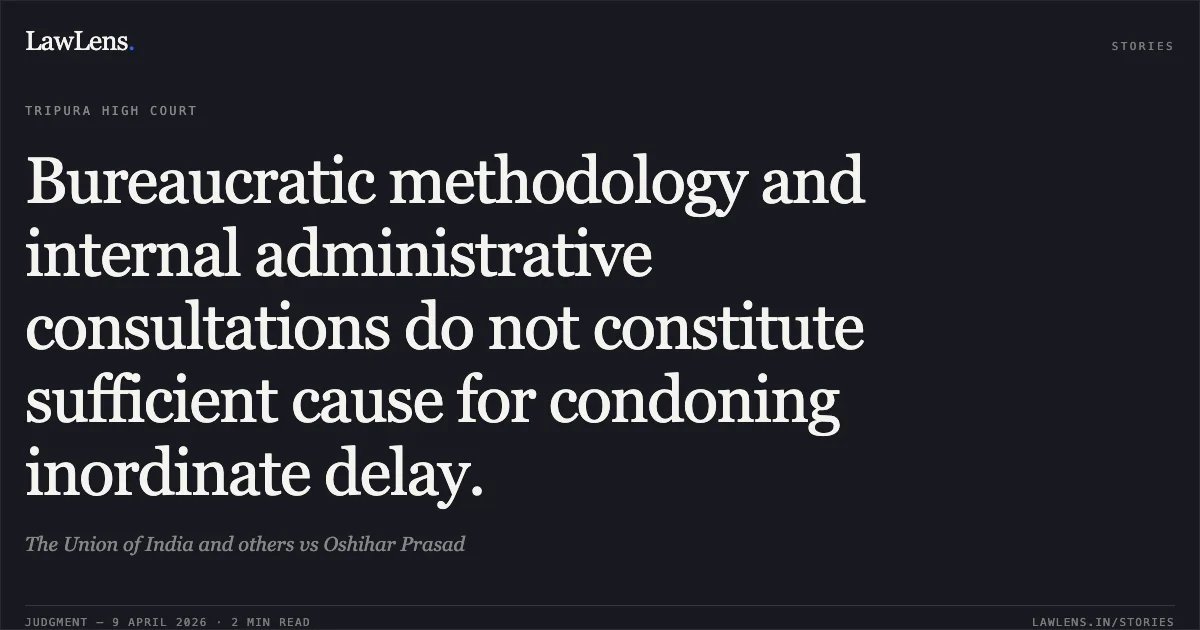 Bureaucratic methodology and internal administrative consultations do not constitute sufficient cause for condoning inordinate delay.. The Union of India and others vs Oshihar Prasad. Tripura High Court. LawLens
