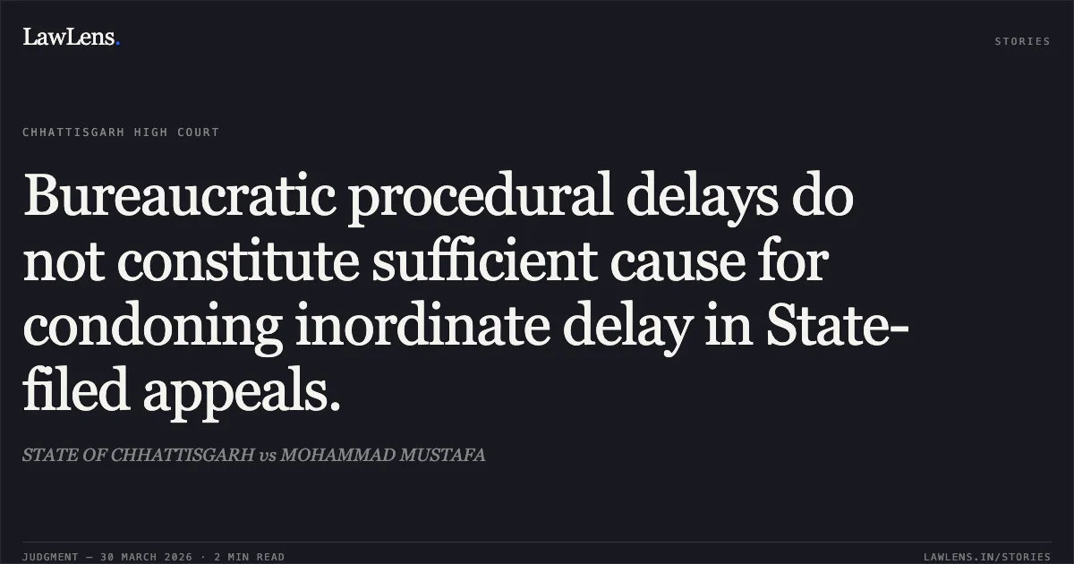Bureaucratic procedural delays do not constitute sufficient cause for condoning inordinate delay in State-filed appeals.. STATE OF CHHATTISGARH vs MOHAMMAD MUSTAFA. Chhattisgarh High Court. LawLens