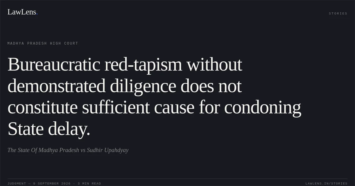 Bureaucratic red-tapism without demonstrated diligence does not constitute sufficient cause for condoning State delay.. The State Of Madhya Pradesh vs Sudhir Upahdyay. Madhya Pradesh High Court. LawLens