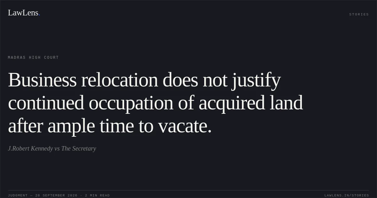 Business relocation does not justify continued occupation of acquired land after ample time to vacate.. J.Robert Kennedy vs The Secretary. Madras High Court. LawLens