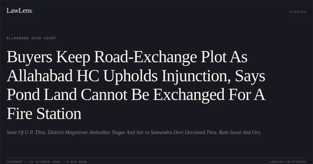 Buyers Keep Road-Exchange Plot As Allahabad HC Upholds Injunction, Says Pond Land Cannot Be Exchanged For A Fire Station. State Of U.P. Thru. District Magistrate Ambedkar Nagar And Anr vs Samundra Devi Deceased Thru. Ram Surat And Ors.. Allahabad High Court. LawLens