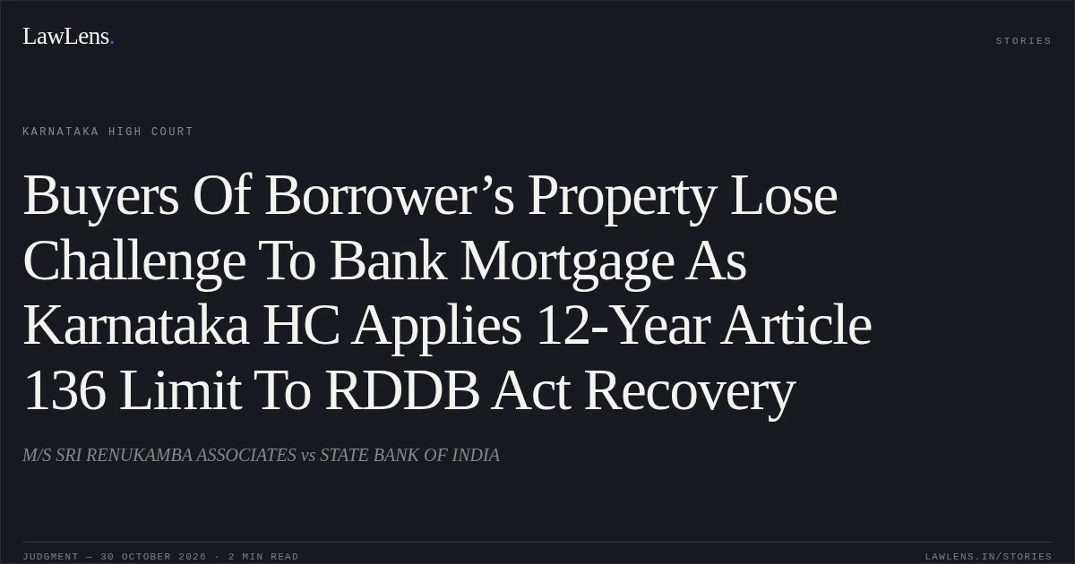 Buyers Of Borrower’s Property Lose Challenge To Bank Mortgage As Karnataka HC Applies 12-Year Article 136 Limit To RDDB Act Recovery. M/S SRI RENUKAMBA ASSOCIATES vs STATE BANK OF INDIA. Karnataka High Court. LawLens