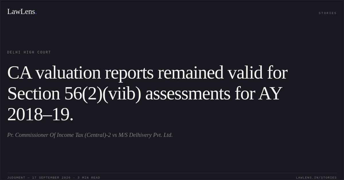 CA valuation reports remained valid for Section 56(2)(viib) assessments for AY 2018–19.. Pr. Commissioner Of Income Tax (Central)-2 vs M/S Delhivery Pvt. Ltd.. Delhi High Court. LawLens