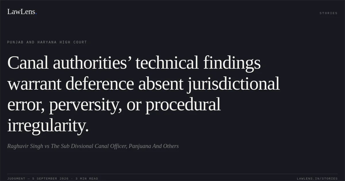 Canal authorities’ technical findings warrant deference absent jurisdictional error, perversity, or procedural irregularity.. Raghuvir Singh vs The Sub Divsional Canal Officer, Panjuana And Others. Punjab and Haryana High Court. LawLens