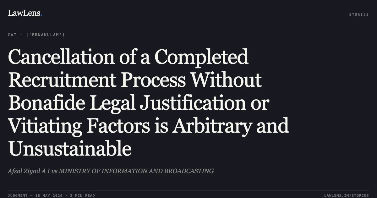 Cancellation of a Completed Recruitment Process Without Bonafide Legal Justification or Vitiating Factors is Arbitrary and Unsustainable. Afsal Ziyad A I vs MINISTRY OF INFORMATION AND BROADCASTING. Central Administrative Tribunal. LawLens