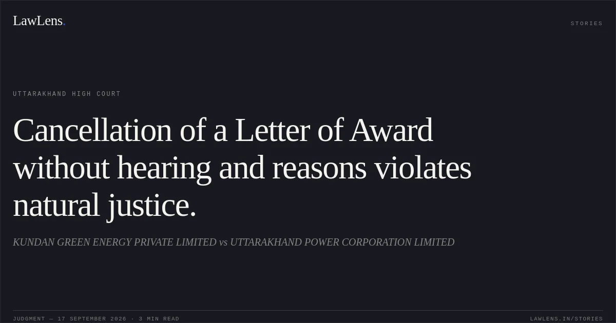 Cancellation of a Letter of Award without hearing and reasons violates natural justice.. KUNDAN GREEN ENERGY PRIVATE LIMITED vs UTTARAKHAND POWER CORPORATION LIMITED. Uttarakhand High Court. LawLens