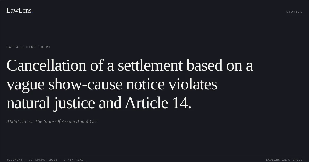 Cancellation of a settlement based on a vague show-cause notice violates natural justice and Article 14.. Abdul Hai vs The State Of Assam And 4 Ors. Gauhati High Court. LawLens