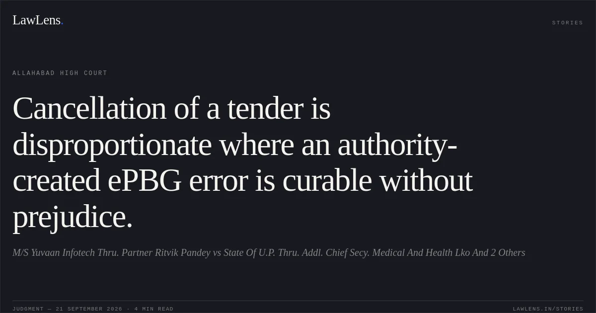 Cancellation of a tender is disproportionate where an authority-created ePBG error is curable without prejudice.. M/S Yuvaan Infotech Thru. Partner Ritvik Pandey vs State Of U.P. Thru. Addl. Chief Secy. Medical And Health Lko And 2 Others. Allahabad High Court. LawLens