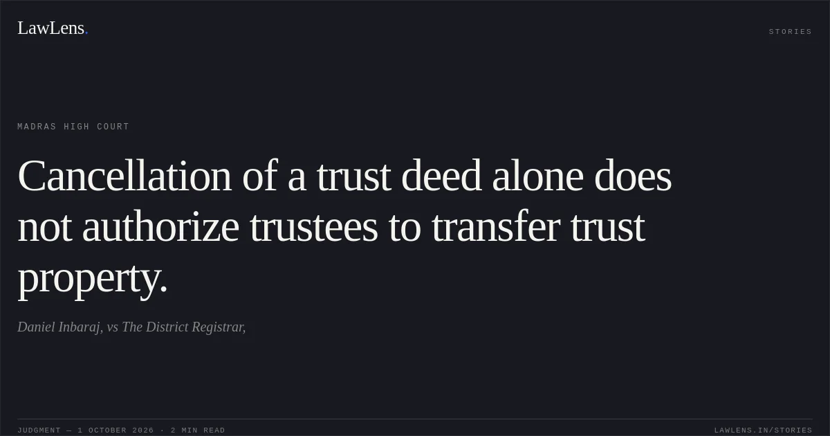 Cancellation of a trust deed alone does not authorize trustees to transfer trust property.. Daniel Inbaraj, vs The District Registrar,. Madras High Court. LawLens