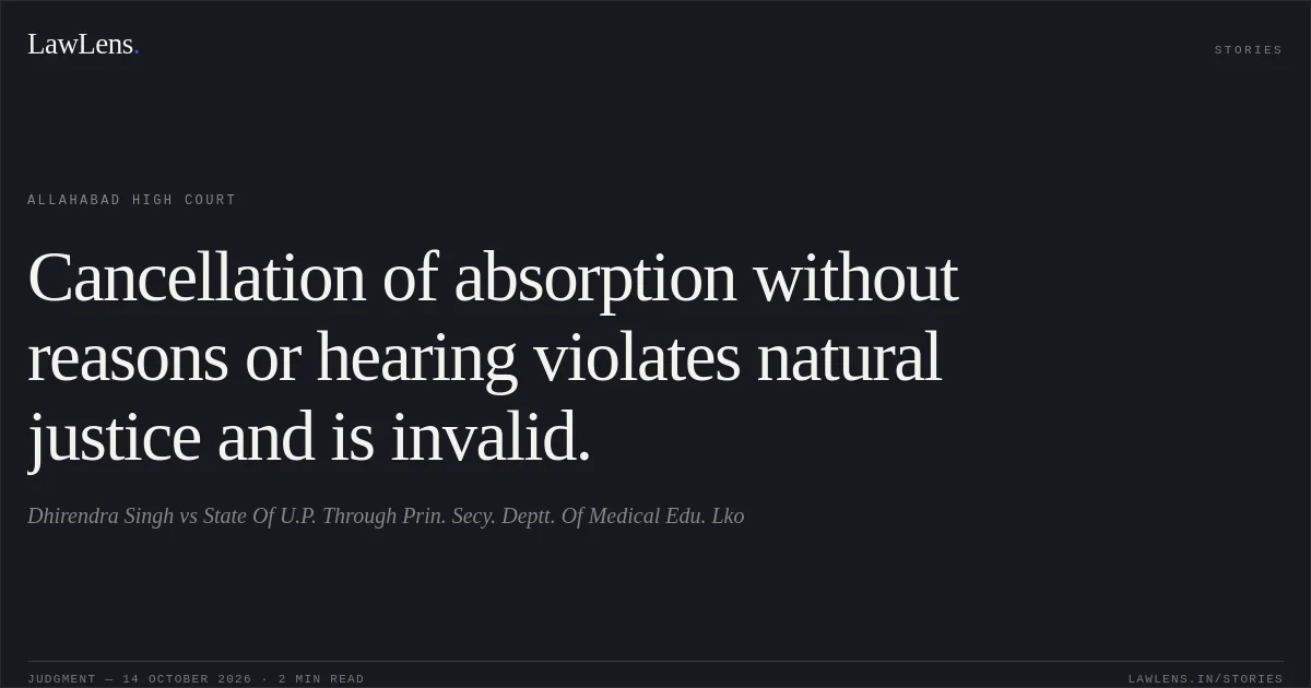 Cancellation of absorption without reasons or hearing violates natural justice and is invalid.. Dhirendra Singh vs State Of U.P. Through Prin. Secy. Deptt. Of Medical Edu. Lko. Allahabad High Court. LawLens