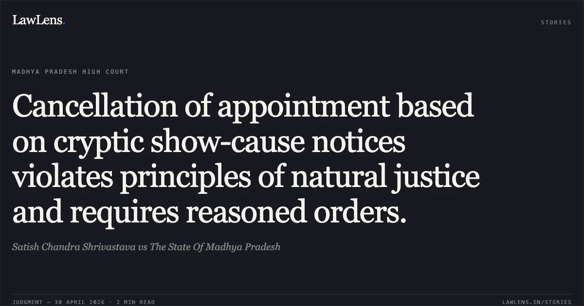 Cancellation of appointment based on cryptic show-cause notices violates principles of natural justice and requires reasoned orders.. Satish Chandra Shrivastava vs The State Of Madhya Pradesh. Madhya Pradesh High Court. LawLens