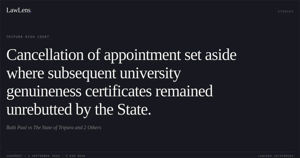 Cancellation of appointment set aside where subsequent university genuineness certificates remained unrebutted by the State.. Bulti Paul vs The State of Tripura and 2 Others. Tripura High Court. LawLens