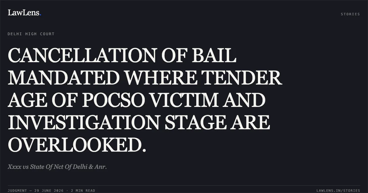 CANCELLATION OF BAIL MANDATED WHERE TENDER AGE OF POCSO VICTIM AND INVESTIGATION STAGE ARE OVERLOOKED.. Xxxx vs State Of Nct Of Delhi & Anr.. Delhi High Court. LawLens