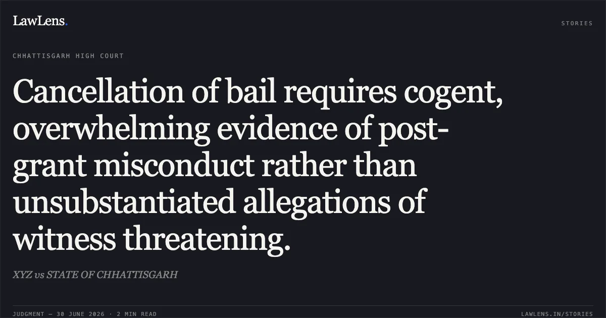 Cancellation of bail requires cogent, overwhelming evidence of post-grant misconduct rather than unsubstantiated allegations of witness threatening.. XYZ vs STATE OF CHHATTISGARH. Chhattisgarh High Court. LawLens