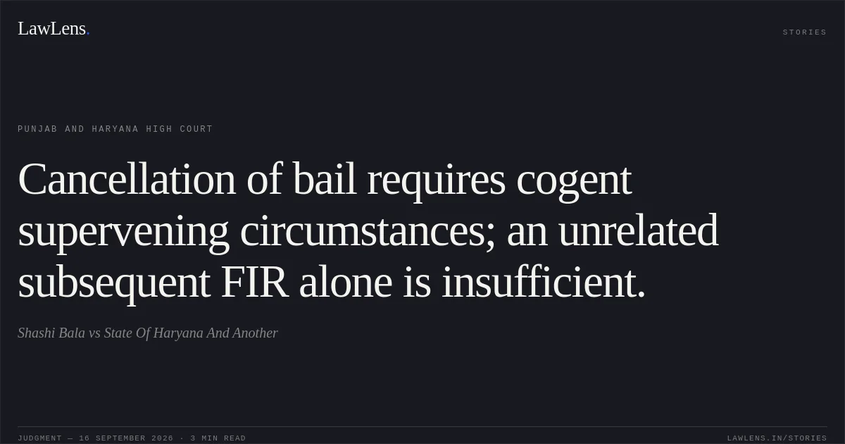 Cancellation of bail requires cogent supervening circumstances; an unrelated subsequent FIR alone is insufficient.. Shashi Bala vs State Of Haryana And Another. Punjab and Haryana High Court. LawLens