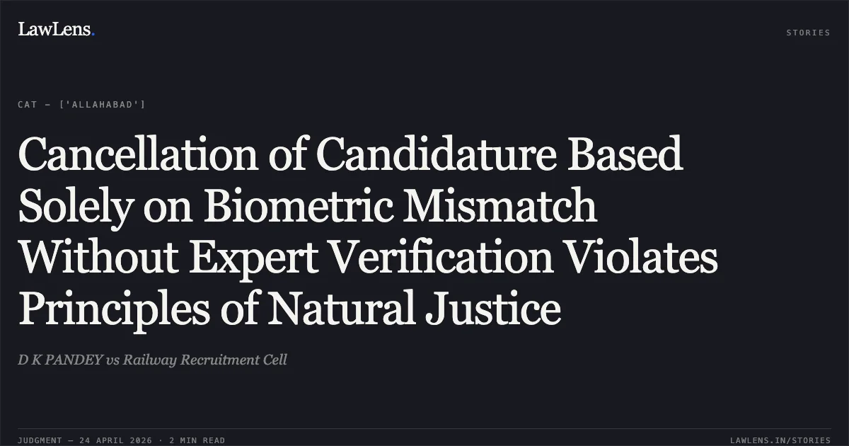 Cancellation of Candidature Based Solely on Biometric Mismatch Without Expert Verification Violates Principles of Natural Justice. D K PANDEY vs Railway Recruitment Cell. Central Administrative Tribunal. LawLens