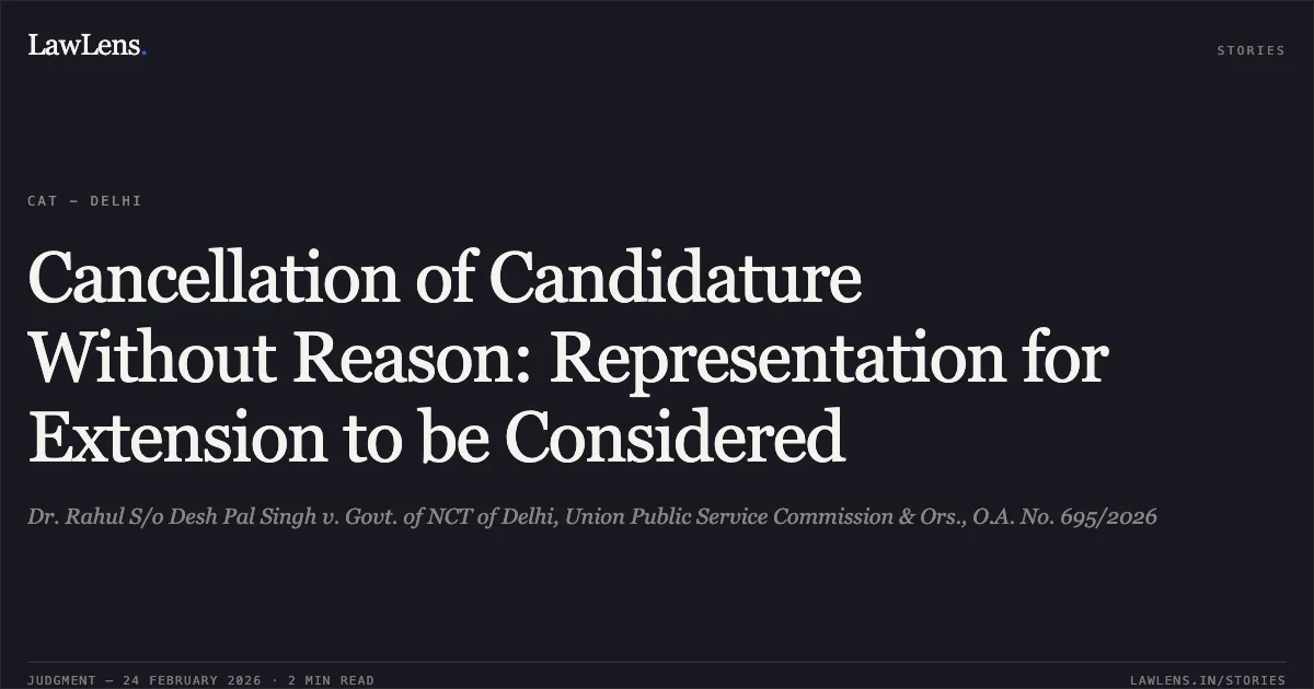 Cancellation of Candidature Without Reason: Representation for Extension to be Considered. Dr. Rahul S/o Desh Pal Singh v. Govt. of NCT of Delhi, Union Public Service Commission & Ors., O.A. No. 695/2026. Central Administrative Tribunal. LawLens