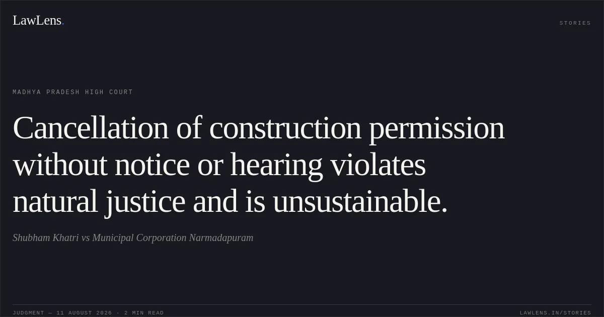 Cancellation of construction permission without notice or hearing violates natural justice and is unsustainable.. Shubham Khatri vs Municipal Corporation Narmadapuram. Madhya Pradesh High Court. LawLens