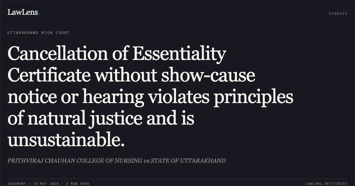 Cancellation of Essentiality Certificate without show-cause notice or hearing violates principles of natural justice and is unsustainable.. PRITHVIRAJ CHAUHAN COLLEGE OF NURSING vs STATE OF UTTARAKHAND. Uttarakhand High Court. LawLens