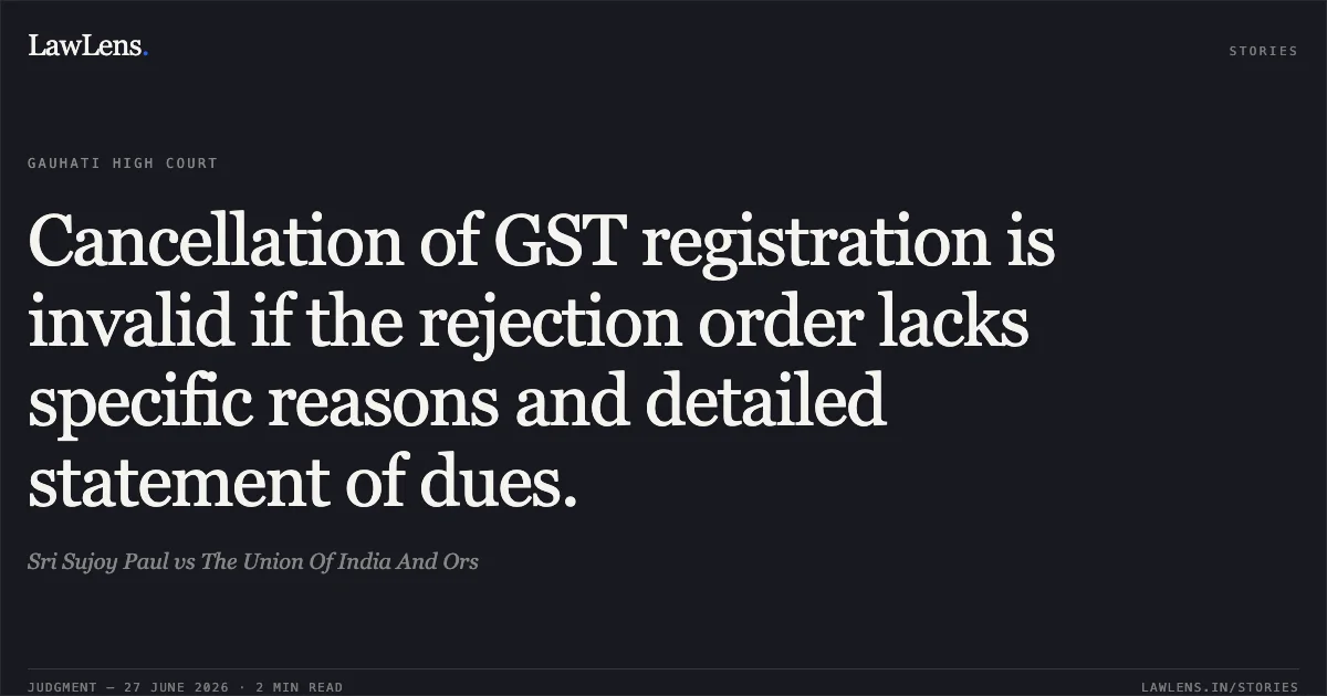 Cancellation of GST registration is invalid if the rejection order lacks specific reasons and detailed statement of dues.. Sri Sujoy Paul vs The Union Of India And Ors. Gauhati High Court. LawLens