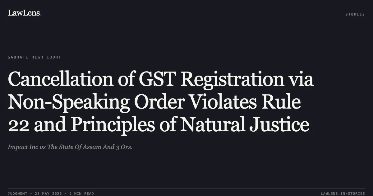 Cancellation of GST Registration via Non-Speaking Order Violates Rule 22 and Principles of Natural Justice. Impact Inc vs The State Of Assam And 3 Ors.. Gauhati High Court. LawLens