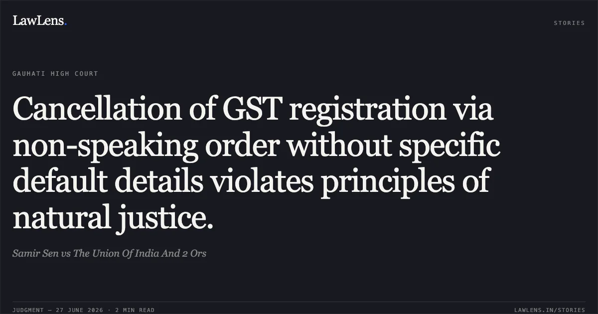 Cancellation of GST registration via non-speaking order without specific default details violates principles of natural justice.. Samir Sen vs The Union Of India And 2 Ors. Gauhati High Court. LawLens