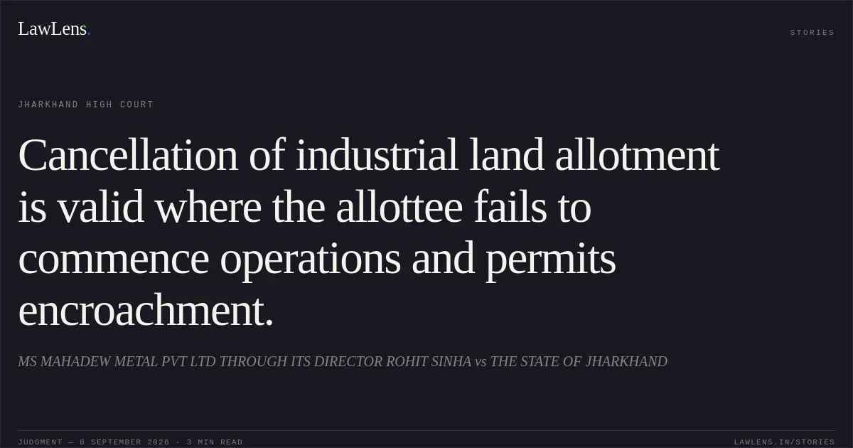 Cancellation of industrial land allotment is valid where the allottee fails to commence operations and permits encroachment.. MS MAHADEW METAL PVT LTD THROUGH ITS DIRECTOR ROHIT SINHA vs THE STATE OF JHARKHAND. Jharkhand High Court. LawLens