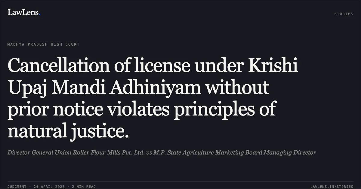 Cancellation of license under Krishi Upaj Mandi Adhiniyam without prior notice violates principles of natural justice.. Director General Union Roller Flour Mills Pvt. Ltd. vs M.P. State Agriculture Marketing Board Managing Director. Madhya Pradesh High Court. LawLens