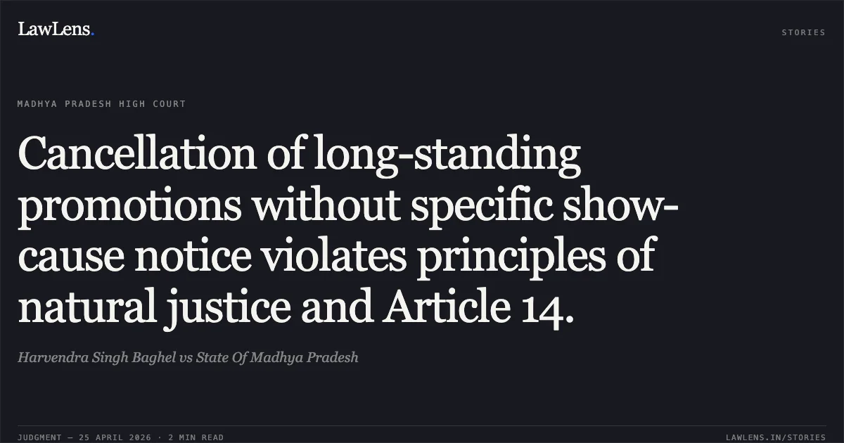 Cancellation of long-standing promotions without specific show-cause notice violates principles of natural justice and Article 14.. Harvendra Singh Baghel vs State Of Madhya Pradesh. Madhya Pradesh High Court. LawLens