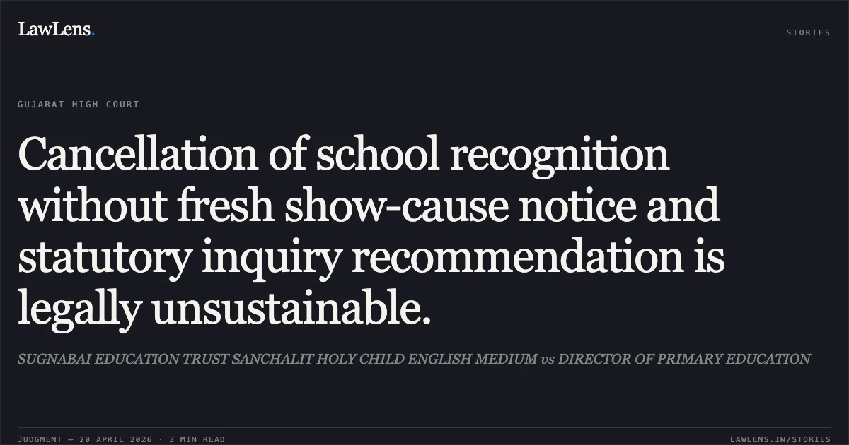 Cancellation of school recognition without fresh show-cause notice and statutory inquiry recommendation is legally unsustainable.. SUGNABAI EDUCATION TRUST SANCHALIT HOLY CHILD ENGLISH MEDIUM vs DIRECTOR OF PRIMARY EDUCATION. Gujarat High Court. LawLens