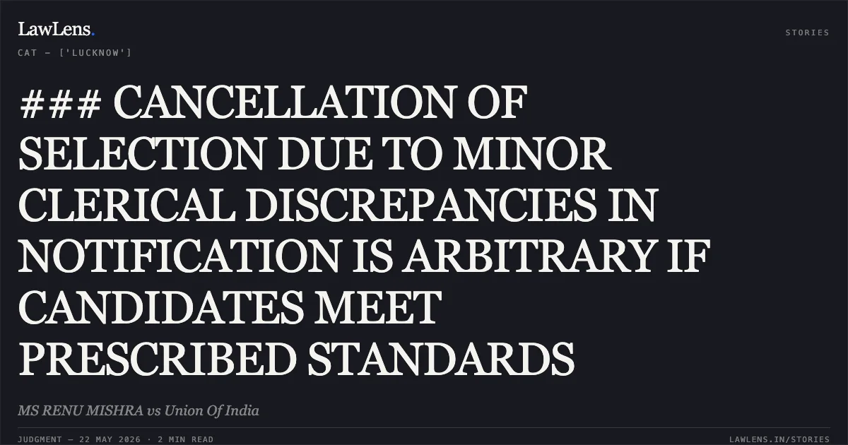 ### CANCELLATION OF SELECTION DUE TO MINOR CLERICAL DISCREPANCIES IN NOTIFICATION IS ARBITRARY IF CANDIDATES MEET PRESCRIBED STANDARDS. MS RENU MISHRA vs Union Of India. Central Administrative Tribunal. LawLens