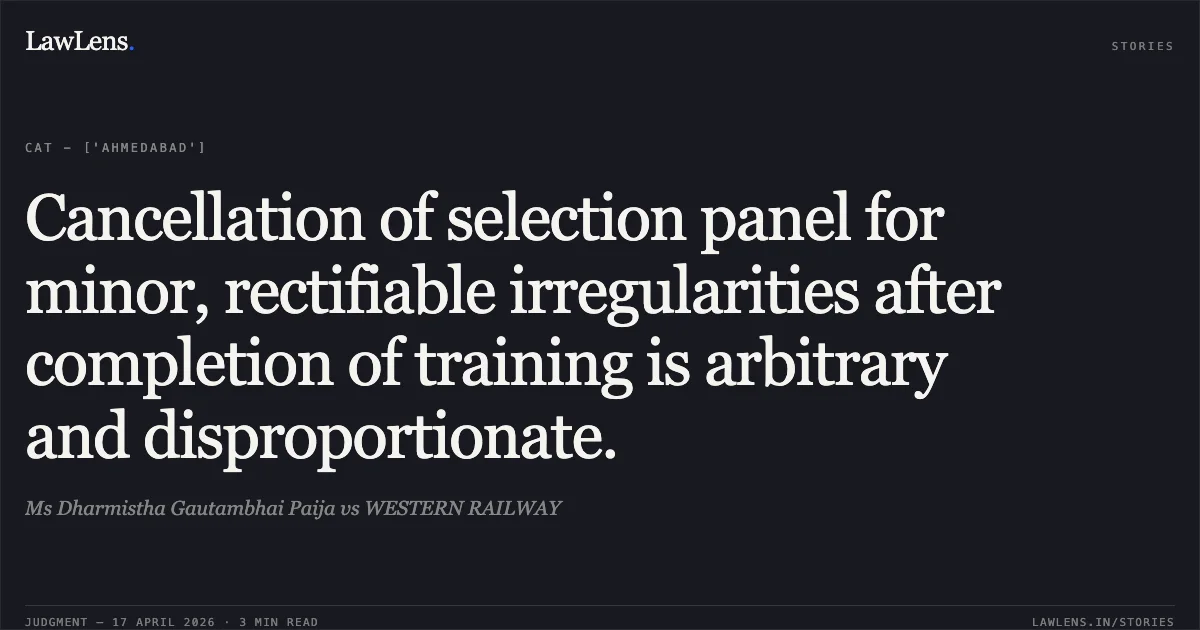 Cancellation of selection panel for minor, rectifiable irregularities after completion of training is arbitrary and disproportionate.. Ms Dharmistha Gautambhai Paija vs WESTERN RAILWAY. Central Administrative Tribunal. LawLens