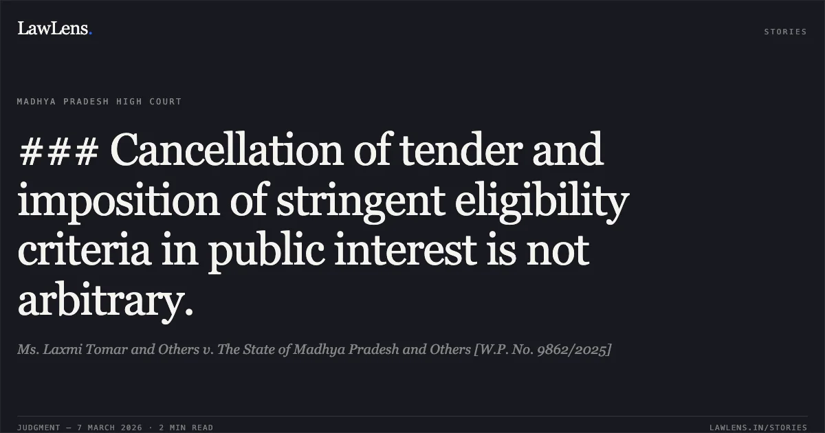 ### Cancellation of tender and imposition of stringent eligibility criteria in public interest is not arbitrary.. Ms. Laxmi Tomar and Others v. The State of Madhya Pradesh and Others [W.P. No. 9862/2025]. Madhya Pradesh High Court. LawLens
