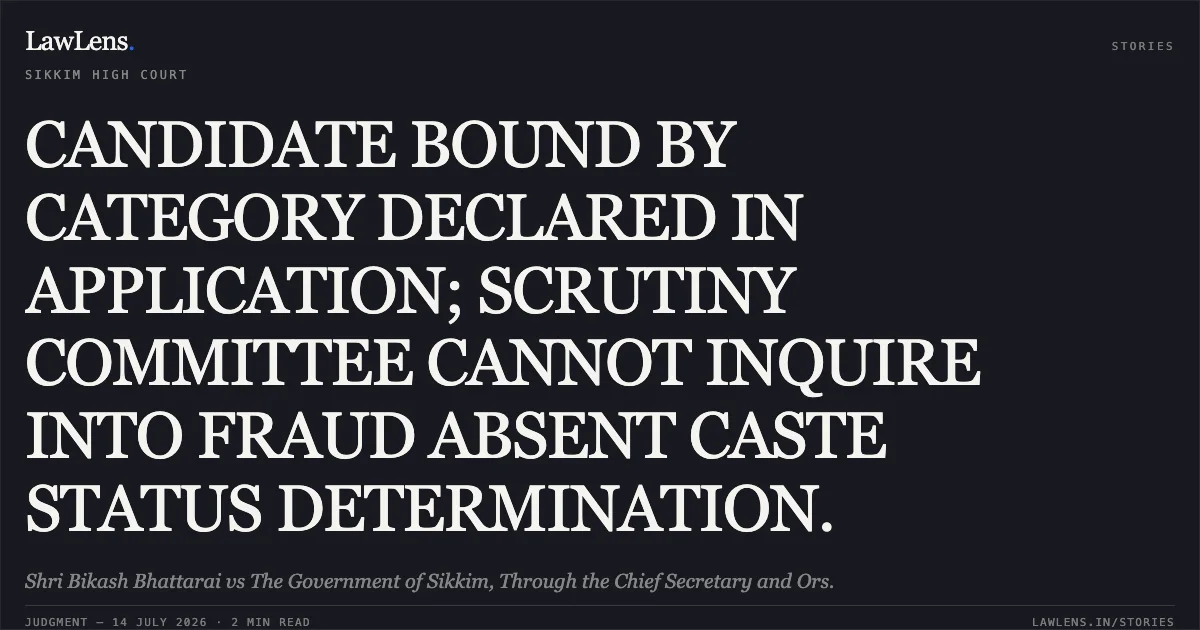 CANDIDATE BOUND BY CATEGORY DECLARED IN APPLICATION; SCRUTINY COMMITTEE CANNOT INQUIRE INTO FRAUD ABSENT CASTE STATUS DETERMINATION.. Shri Bikash Bhattarai vs The Government of Sikkim, Through the Chief Secretary and Ors.. Sikkim High Court. LawLens
