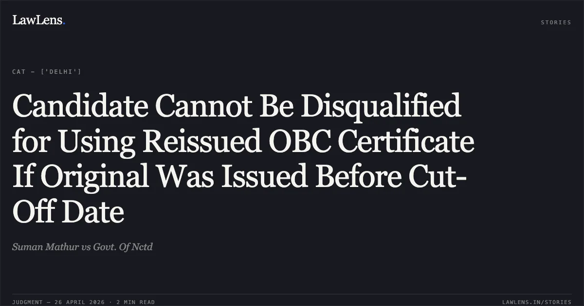 Candidate Cannot Be Disqualified for Using Reissued OBC Certificate If Original Was Issued Before Cut-Off Date. Suman Mathur vs Govt. Of Nctd. Central Administrative Tribunal. LawLens