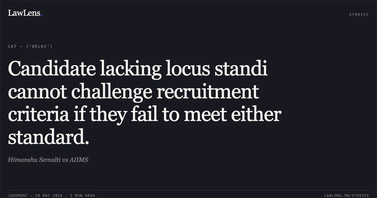 Candidate lacking locus standi cannot challenge recruitment criteria if they fail to meet either standard.. Himanshu Semalti vs AIIMS. Central Administrative Tribunal. LawLens