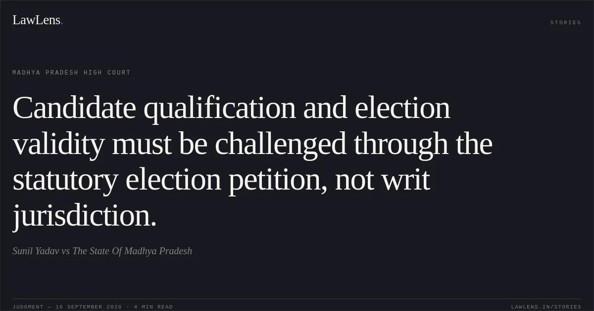 Candidate qualification and election validity must be challenged through the statutory election petition, not writ jurisdiction.. Sunil Yadav vs The State Of Madhya Pradesh. Madhya Pradesh High Court. LawLens
