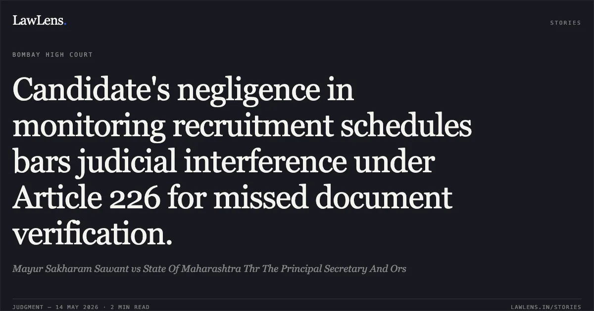 Candidate's negligence in monitoring recruitment schedules bars judicial interference under Article 226 for missed document verification.. Mayur Sakharam Sawant vs State Of Maharashtra Thr The Principal Secretary And Ors. Bombay High Court. LawLens