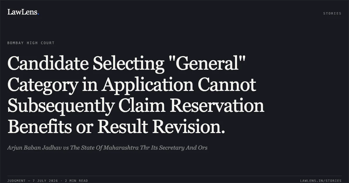 Candidate Selecting "General" Category in Application Cannot Subsequently Claim Reservation Benefits or Result Revision.. Arjun Baban Jadhav vs The State Of Maharashtra Thr Its Secretary And Ors. Bombay High Court. LawLens